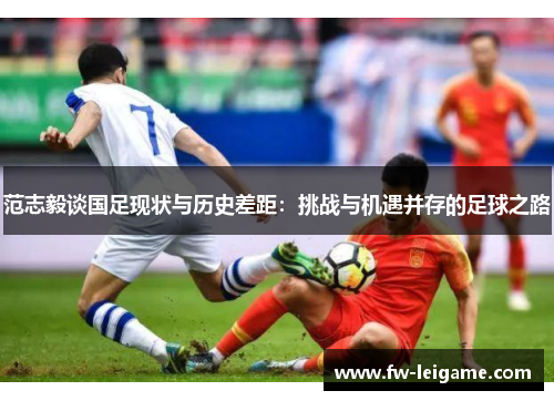 范志毅谈国足现状与历史差距：挑战与机遇并存的足球之路