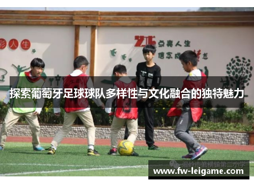 探索葡萄牙足球球队多样性与文化融合的独特魅力