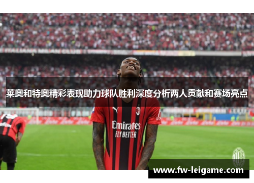 莱奥和特奥精彩表现助力球队胜利深度分析两人贡献和赛场亮点
