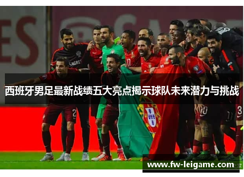 西班牙男足最新战绩五大亮点揭示球队未来潜力与挑战