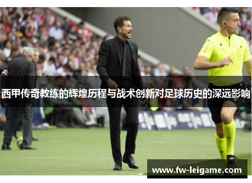 西甲传奇教练的辉煌历程与战术创新对足球历史的深远影响