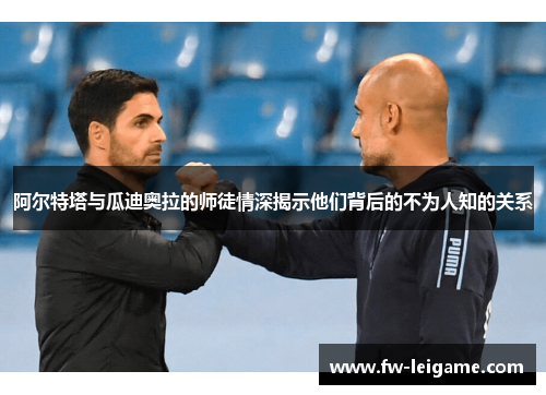 阿尔特塔与瓜迪奥拉的师徒情深揭示他们背后的不为人知的关系