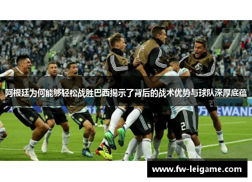 阿根廷为何能够轻松战胜巴西揭示了背后的战术优势与球队深厚底蕴