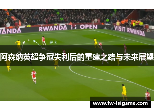阿森纳英超争冠失利后的重建之路与未来展望