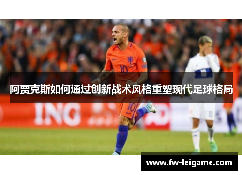 阿贾克斯如何通过创新战术风格重塑现代足球格局