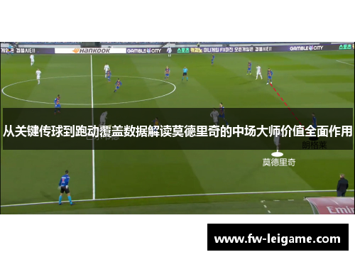 从关键传球到跑动覆盖数据解读莫德里奇的中场大师价值全面作用