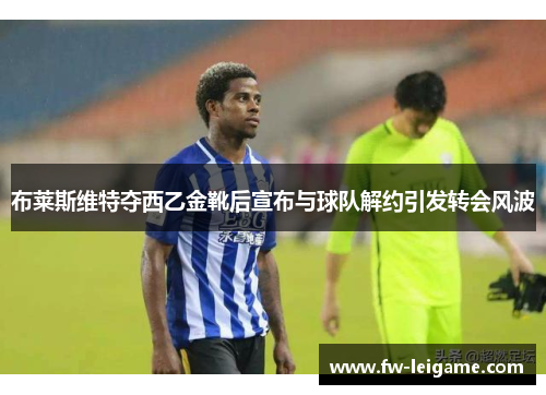 布莱斯维特夺西乙金靴后宣布与球队解约引发转会风波