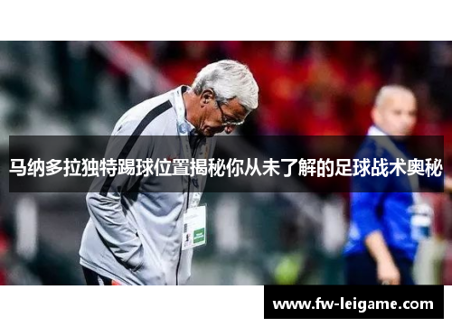 马纳多拉独特踢球位置揭秘你从未了解的足球战术奥秘